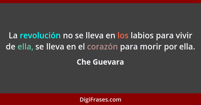 La revolución no se lleva en los labios para vivir de ella, se lleva en el corazón para morir por ella.... - Che Guevara