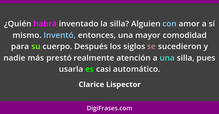 ¿Quién habrá inventado la silla? Alguien con amor a sí mismo. Inventó, entonces, una mayor comodidad para su cuerpo. Después los s... - Clarice Lispector