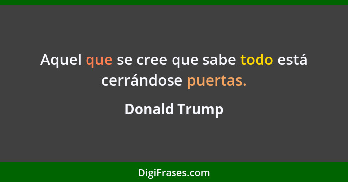 Aquel que se cree que sabe todo está cerrándose puertas.... - Donald Trump