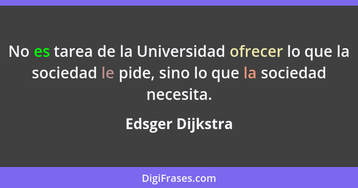 No es tarea de la Universidad ofrecer lo que la sociedad le pide, sino lo que la sociedad necesita.... - Edsger Dijkstra