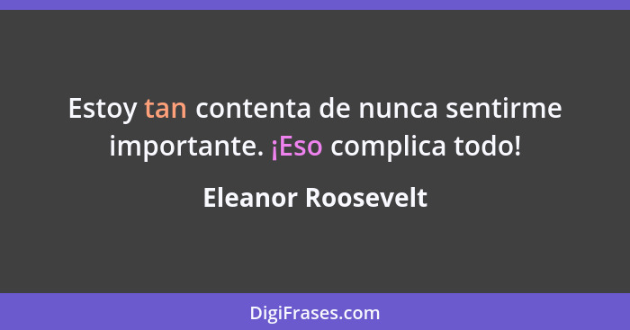 Estoy tan contenta de nunca sentirme importante. ¡Eso complica todo!... - Eleanor Roosevelt