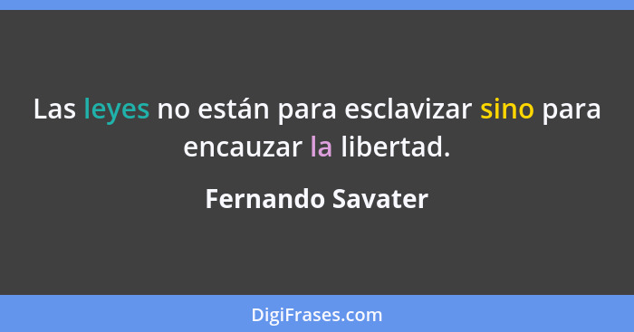 Las leyes no están para esclavizar sino para encauzar la libertad.... - Fernando Savater