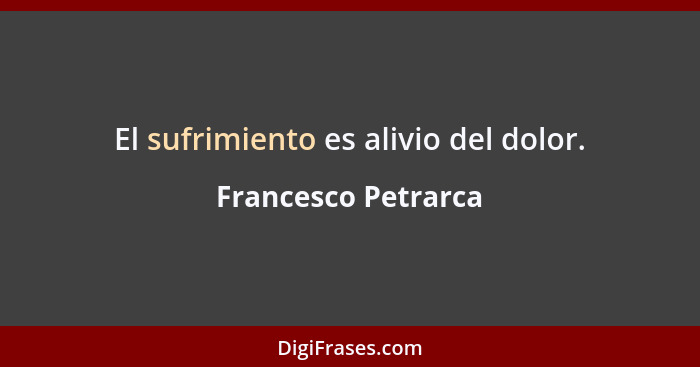 El sufrimiento es alivio del dolor.... - Francesco Petrarca