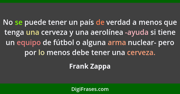 No se puede tener un país de verdad a menos que tenga una cerveza y una aerolínea -ayuda si tiene un equipo de fútbol o alguna arma nucl... - Frank Zappa