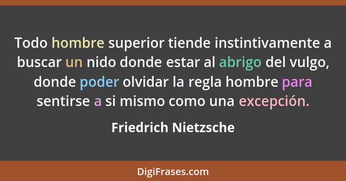 Todo hombre superior tiende instintivamente a buscar un nido donde estar al abrigo del vulgo, donde poder olvidar la regla hombr... - Friedrich Nietzsche