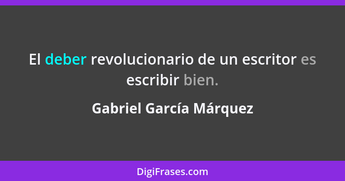El deber revolucionario de un escritor es escribir bien.... - Gabriel García Márquez