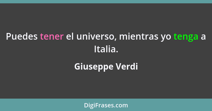 Puedes tener el universo, mientras yo tenga a Italia.... - Giuseppe Verdi