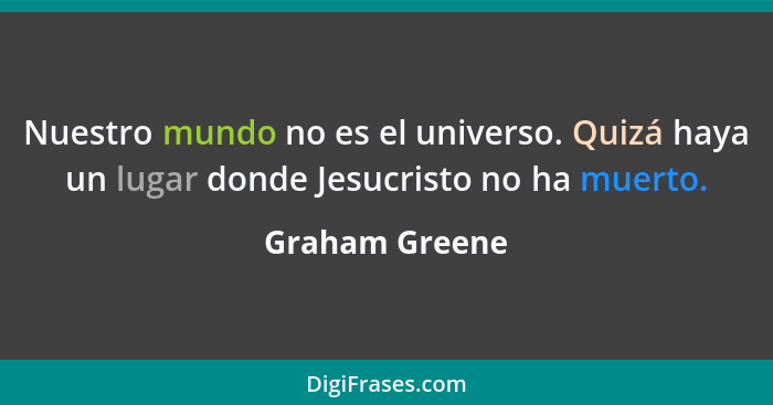 Nuestro mundo no es el universo. Quizá haya un lugar donde Jesucristo no ha muerto.... - Graham Greene