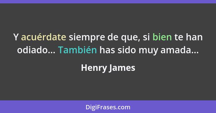 Y acuérdate siempre de que, si bien te han odiado... También has sido muy amada...... - Henry James