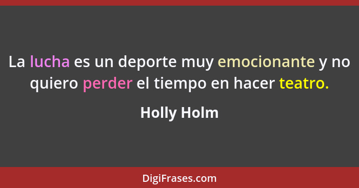 La lucha es un deporte muy emocionante y no quiero perder el tiempo en hacer teatro.... - Holly Holm