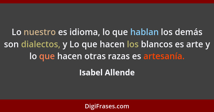 Lo nuestro es idioma, lo que hablan los demás son dialectos, y Lo que hacen los blancos es arte y lo que hacen otras razas es artesan... - Isabel Allende