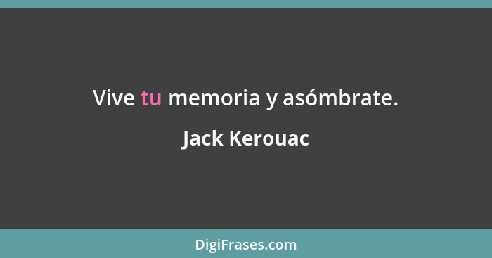 Vive tu memoria y asómbrate.... - Jack Kerouac