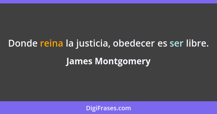 Donde reina la justicia, obedecer es ser libre.... - James Montgomery