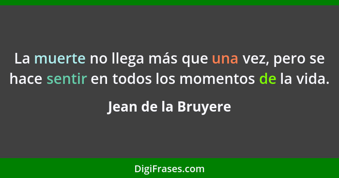 La muerte no llega más que una vez, pero se hace sentir en todos los momentos de la vida.... - Jean de la Bruyere