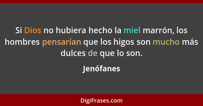 Si Dios no hubiera hecho la miel marrón, los hombres pensarían que los higos son mucho más dulces de que lo son.... - Jenófanes