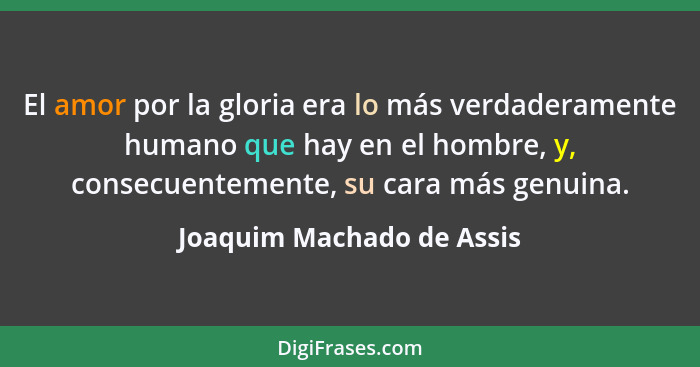 El amor por la gloria era lo más verdaderamente humano que hay en el hombre, y, consecuentemente, su cara más genuina.... - Joaquim Machado de Assis