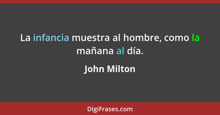 La infancia muestra al hombre, como la mañana al día.... - John Milton