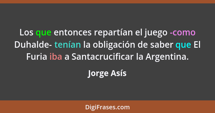 Los que entonces repartían el juego -como Duhalde- tenían la obligación de saber que El Furia iba a Santacrucificar la Argentina.... - Jorge Asís