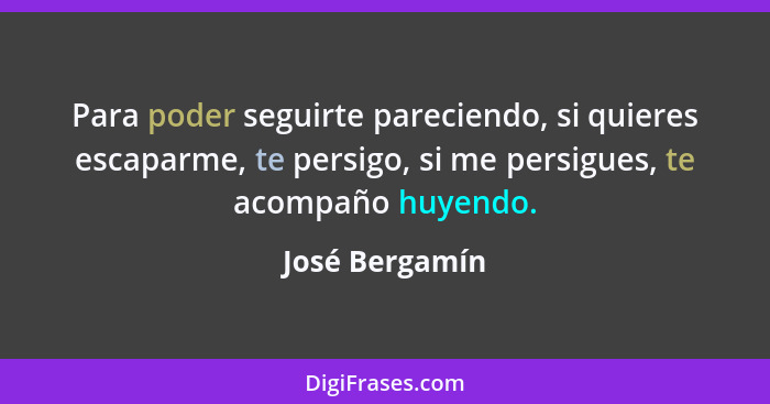 Para poder seguirte pareciendo, si quieres escaparme, te persigo, si me persigues, te acompaño huyendo.... - José Bergamín