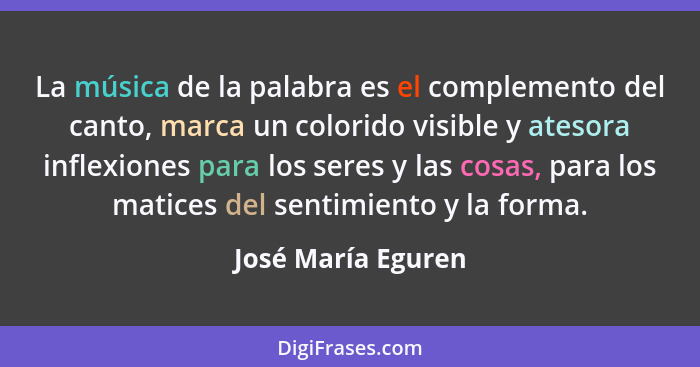 La música de la palabra es el complemento del canto, marca un colorido visible y atesora inflexiones para los seres y las cosas, p... - José María Eguren