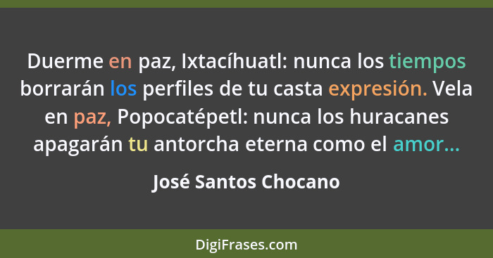 Duerme en paz, Ixtacíhuatl: nunca los tiempos borrarán los perfiles de tu casta expresión. Vela en paz, Popocatépetl: nunca los... - José Santos Chocano