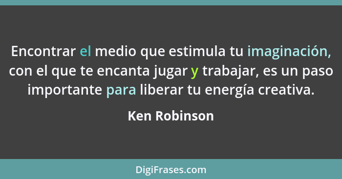 Encontrar el medio que estimula tu imaginación, con el que te encanta jugar y trabajar, es un paso importante para liberar tu energía c... - Ken Robinson
