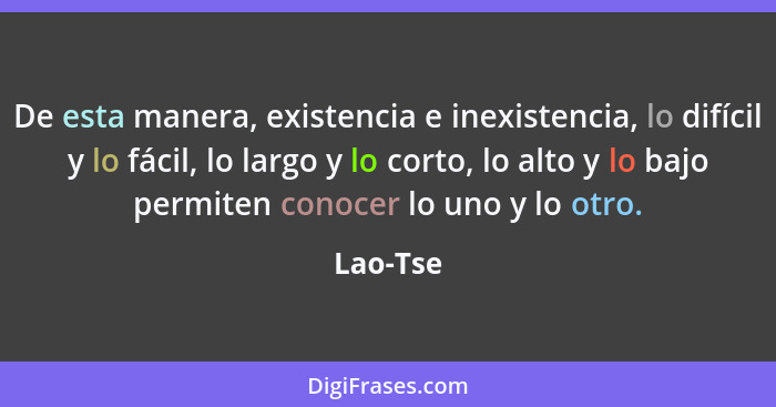 De esta manera, existencia e inexistencia, lo difícil y lo fácil, lo largo y lo corto, lo alto y lo bajo permiten conocer lo uno y lo otro.... - Lao-Tse