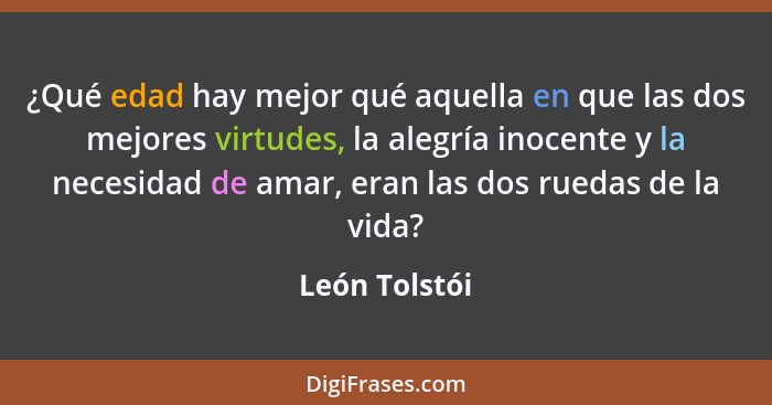 ¿Qué edad hay mejor qué aquella en que las dos mejores virtudes, la alegría inocente y la necesidad de amar, eran las dos ruedas de la... - León Tolstói