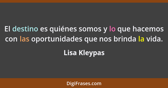 El destino es quiénes somos y lo que hacemos con las oportunidades que nos brinda la vida.... - Lisa Kleypas