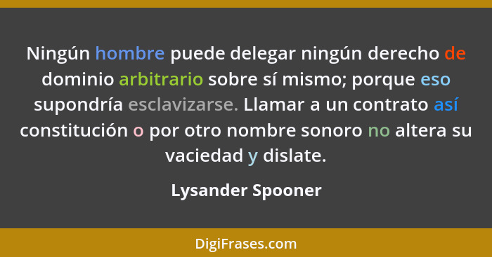 Ningún hombre puede delegar ningún derecho de dominio arbitrario sobre sí mismo; porque eso supondría esclavizarse. Llamar a un con... - Lysander Spooner