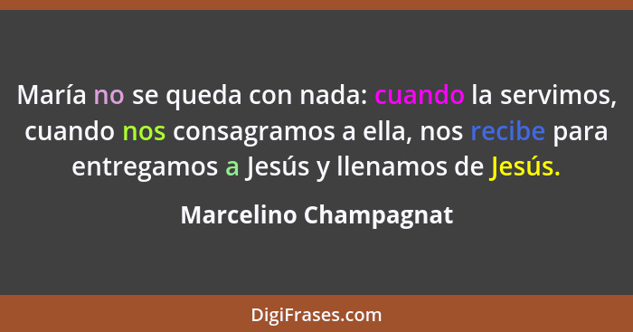 María no se queda con nada: cuando la servimos, cuando nos consagramos a ella, nos recibe para entregamos a Jesús y llenamos de... - Marcelino Champagnat