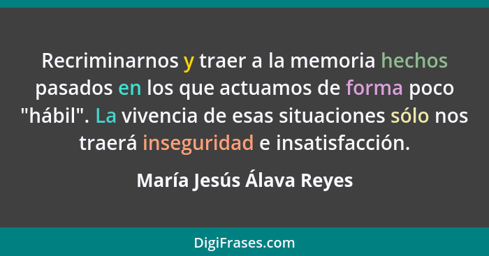 Recriminarnos y traer a la memoria hechos pasados en los que actuamos de forma poco "hábil". La vivencia de esas situaciones... - María Jesús Álava Reyes