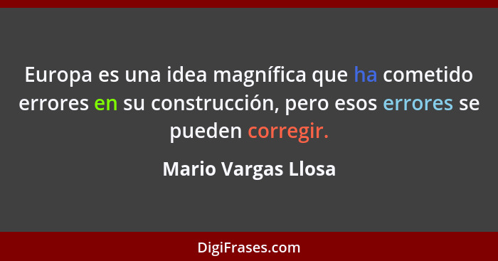 Europa es una idea magnífica que ha cometido errores en su construcción, pero esos errores se pueden corregir.... - Mario Vargas Llosa