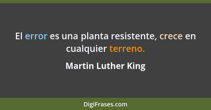 El error es una planta resistente, crece en cualquier terreno.... - Martin Luther King