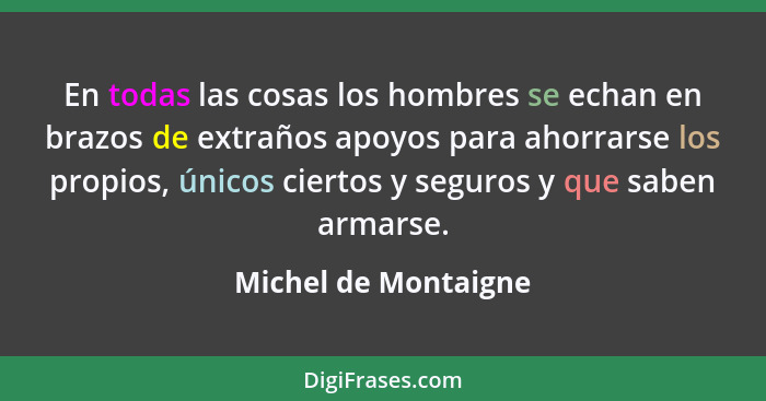 En todas las cosas los hombres se echan en brazos de extraños apoyos para ahorrarse los propios, únicos ciertos y seguros y que... - Michel de Montaigne