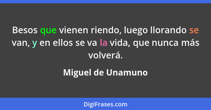 Besos que vienen riendo, luego llorando se van, y en ellos se va la vida, que nunca más volverá.... - Miguel de Unamuno