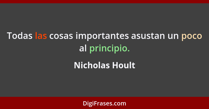 Todas las cosas importantes asustan un poco al principio.... - Nicholas Hoult