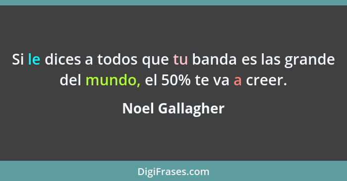 Si le dices a todos que tu banda es las grande del mundo, el 50% te va a creer.... - Noel Gallagher