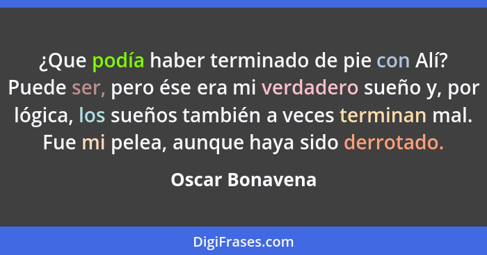 ¿Que podía haber terminado de pie con Alí? Puede ser, pero ése era mi verdadero sueño y, por lógica, los sueños también a veces termi... - Oscar Bonavena