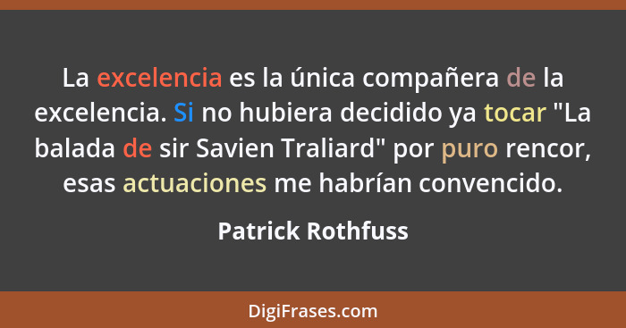 La excelencia es la única compañera de la excelencia. Si no hubiera decidido ya tocar "La balada de sir Savien Traliard" por puro r... - Patrick Rothfuss