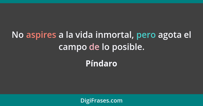 No aspires a la vida inmortal, pero agota el campo de lo posible.... - Píndaro