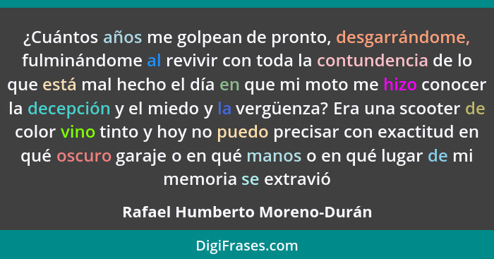 ¿Cuántos años me golpean de pronto, desgarrándome, fulminándome al revivir con toda la contundencia de lo que está mal... - Rafael Humberto Moreno-Durán