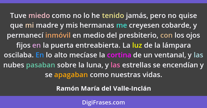 Tuve miedo como no lo he tenido jamás, pero no quise que mi madre y mis hermanas me creyesen cobarde, y permanecí inmóv... - Ramón María del Valle-Inclán