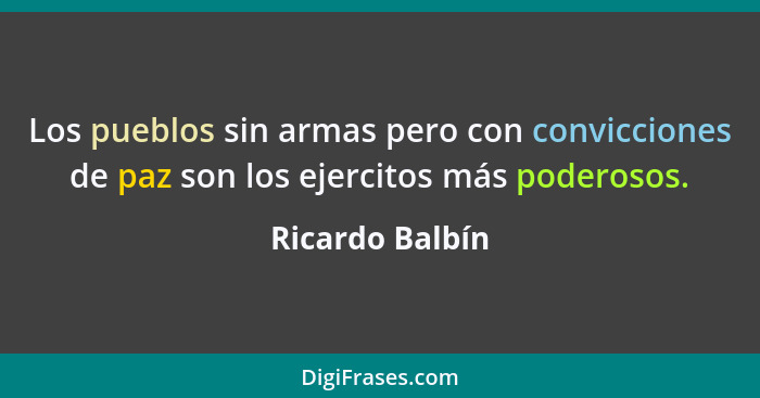 Los pueblos sin armas pero con convicciones de paz son los ejercitos más poderosos.... - Ricardo Balbín