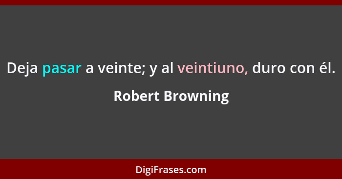 Deja pasar a veinte; y al veintiuno, duro con él.... - Robert Browning