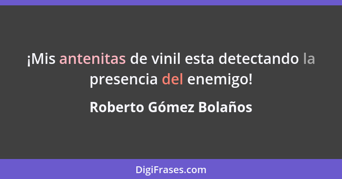 ¡Mis antenitas de vinil esta detectando la presencia del enemigo!... - Roberto Gómez Bolaños
