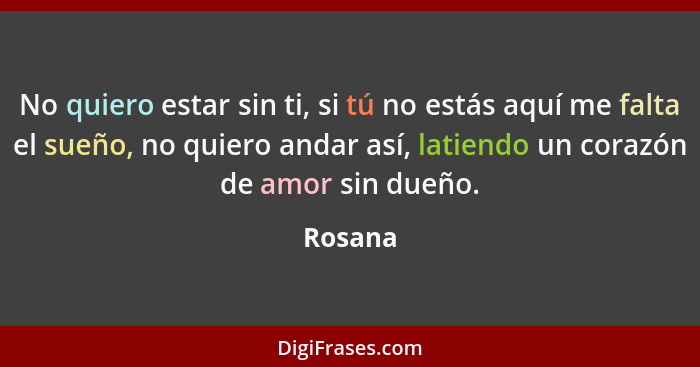 No quiero estar sin ti, si tú no estás aquí me falta el sueño, no quiero andar así, latiendo un corazón de amor sin dueño.... - Rosana