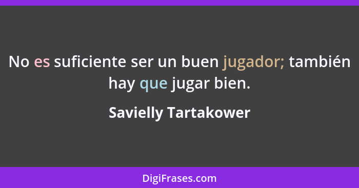 No es suficiente ser un buen jugador; también hay que jugar bien.... - Savielly Tartakower