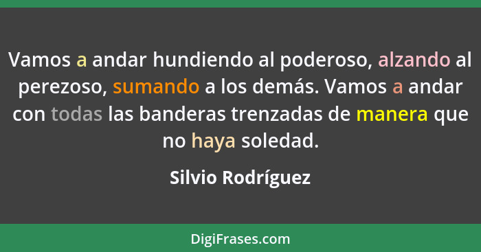 Vamos a andar hundiendo al poderoso, alzando al perezoso, sumando a los demás. Vamos a andar con todas las banderas trenzadas de ma... - Silvio Rodríguez