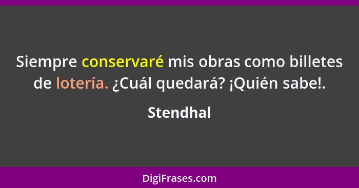 Siempre conservaré mis obras como billetes de lotería. ¿Cuál quedará? ¡Quién sabe!.... - Stendhal